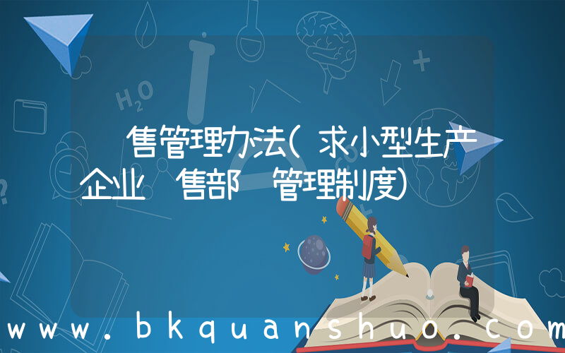 销售管理办法(求小型生产企业销售部门管理制度)