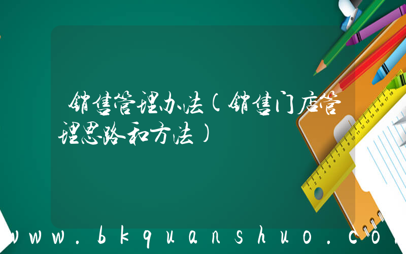 销售管理办法(销售门店管理思路和方法)