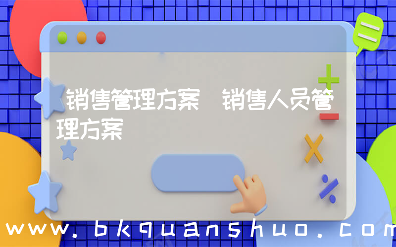 销售管理方案(销售人员管理方案)