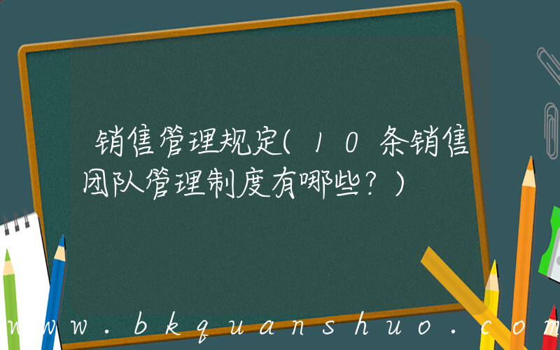 销售管理规定(10条销售团队管理制度有哪些？)