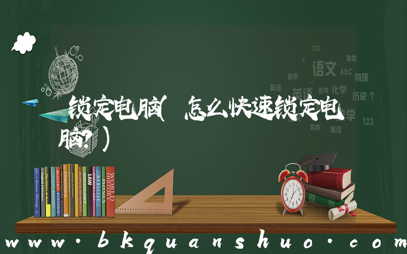 锁定电脑(怎么快速锁定电脑？)