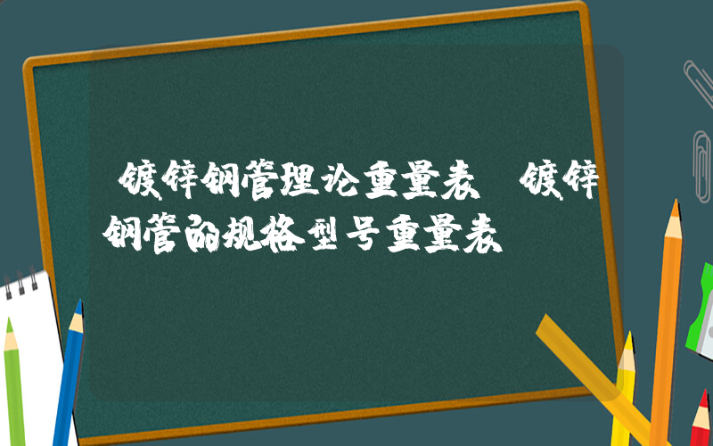 镀锌钢管理论重量表(镀锌钢管的规格型号重量表)