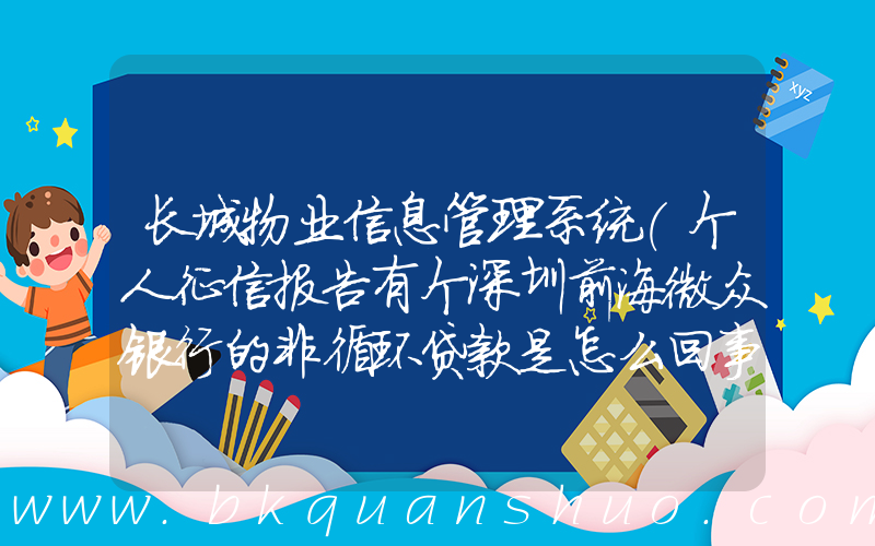 长城物业信息管理系统(个人征信报告有个深圳前海微众银行的非循环贷款是怎么回事)