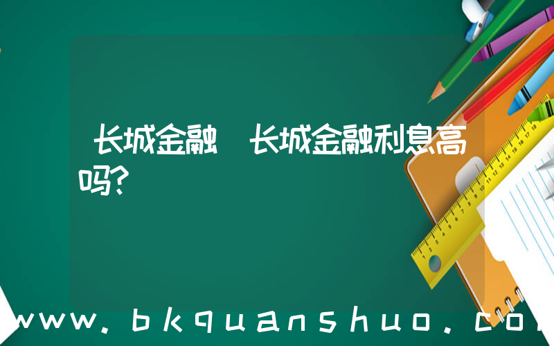长城金融(长城金融利息高吗？)