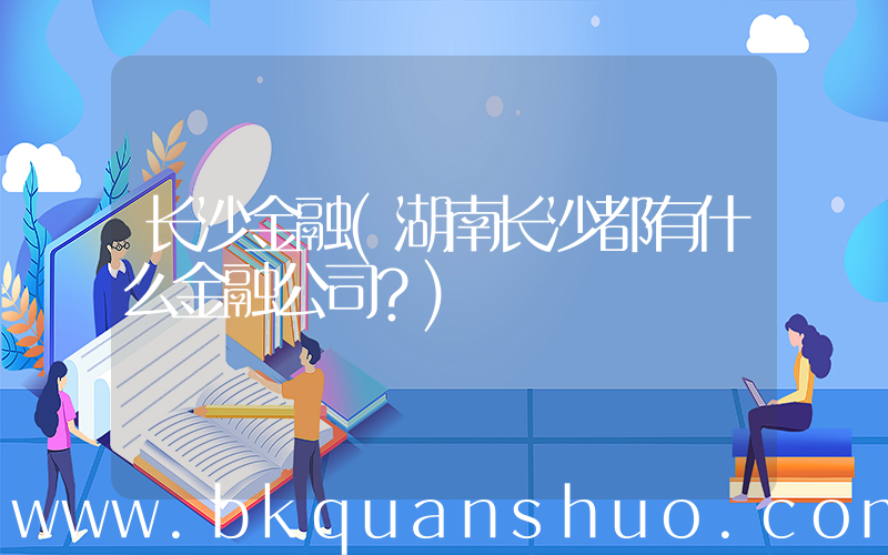 长沙金融(湖南长沙都有什么金融公司？)