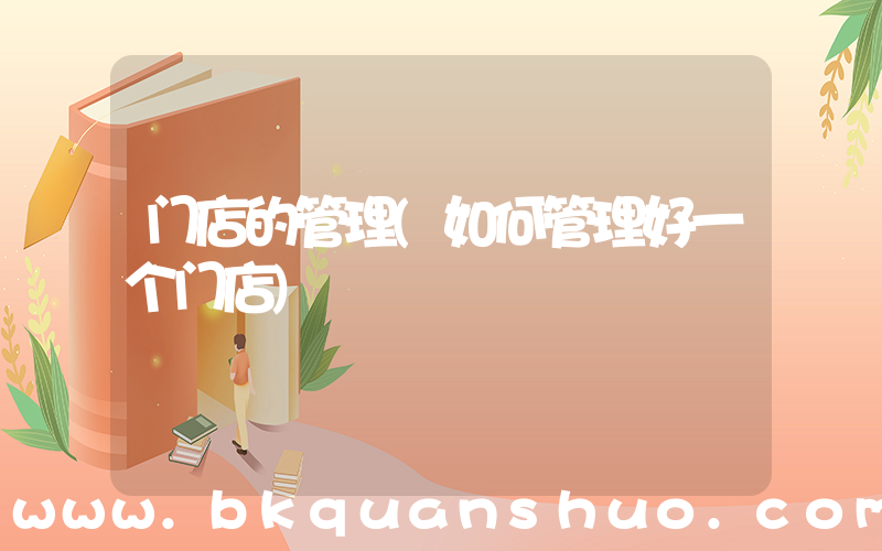 门店的管理(如何管理好一个门店)