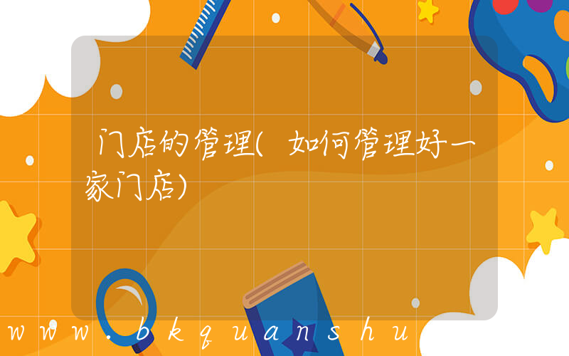 门店的管理(如何管理好一家门店)