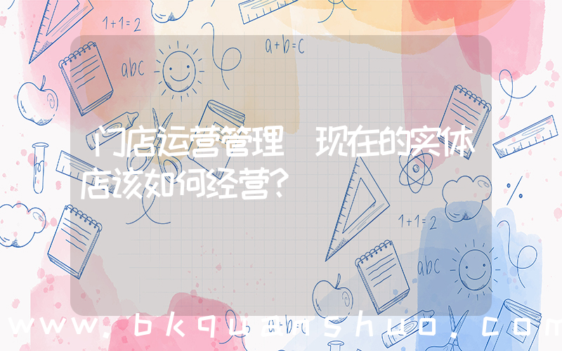 门店运营管理(现在的实体店该如何经营？)