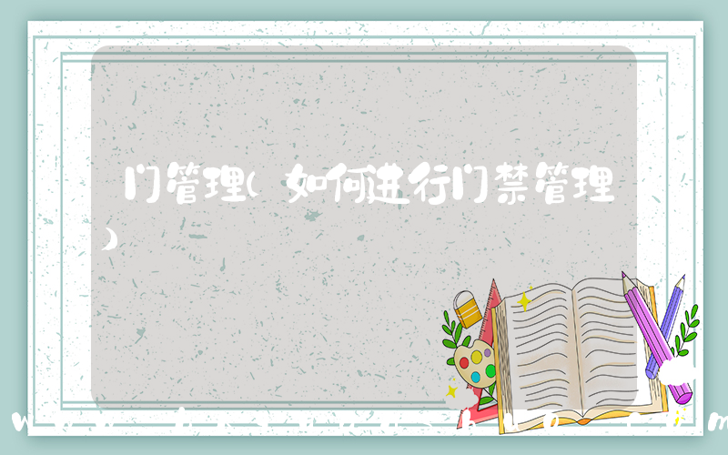门管理(如何进行门禁管理)