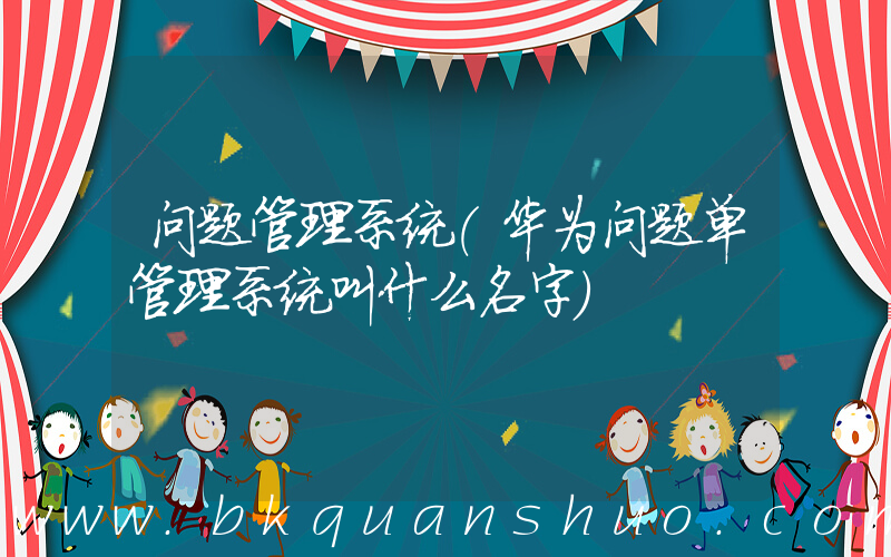 问题管理系统(华为问题单管理系统叫什么名字)