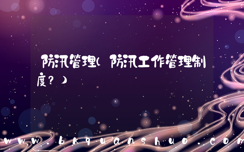 防汛管理(防汛工作管理制度？)