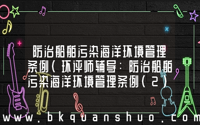 防治船舶污染海洋环境管理条例(环评师辅导：防治船舶污染海洋环境管理条例(2))