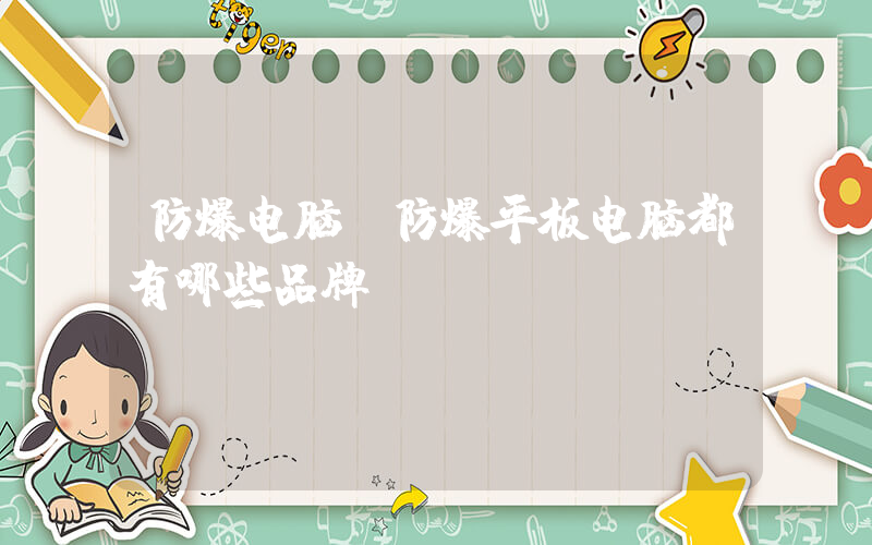 防爆电脑(防爆平板电脑都有哪些品牌？)