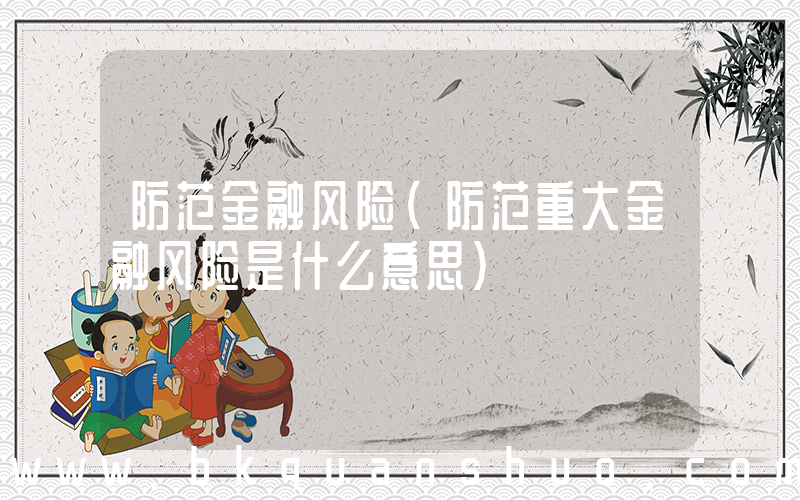 防范金融风险(防范重大金融风险是什么意思)