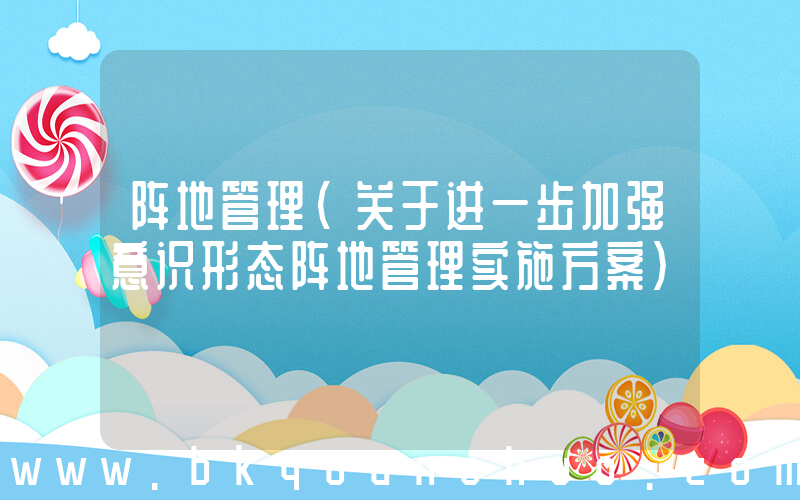 阵地管理(关于进一步加强意识形态阵地管理实施方案)