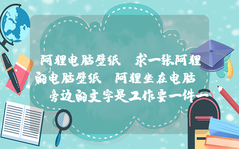 阿狸电脑壁纸(求一张阿狸的电脑壁纸：阿狸坐在电脑前，旁边的文字是工作要一件一件一件一件完成，非常感谢~)