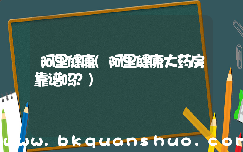 阿里健康(阿里健康大药房靠谱吗？)