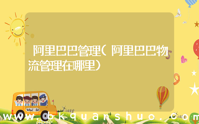 阿里巴巴管理(阿里巴巴物流管理在哪里)