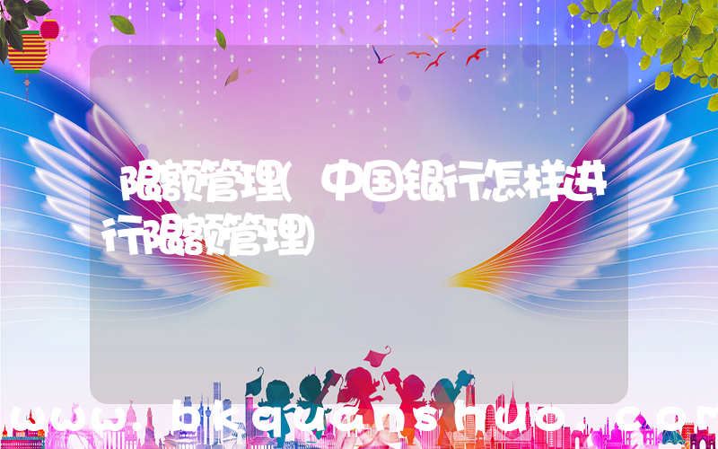 限额管理(中国银行怎样进行限额管理)