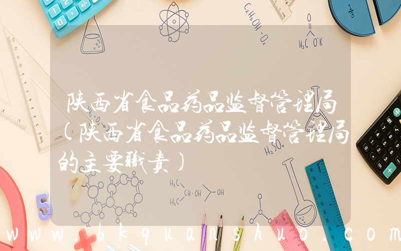 陕西省食品药品监督管理局(陕西省食品药品监督管理局的主要职责)