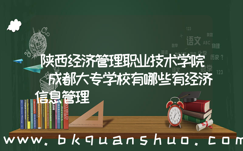 陕西经济管理职业技术学院(成都大专学校有哪些有经济信息管理)
