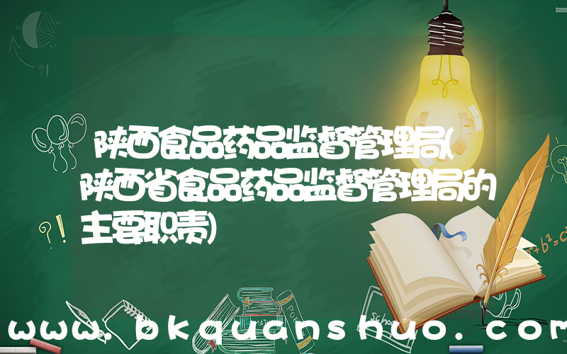陕西食品药品监督管理局(陕西省食品药品监督管理局的主要职责)