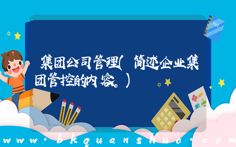 集团公司管理(简述企业集团管控的内容。)