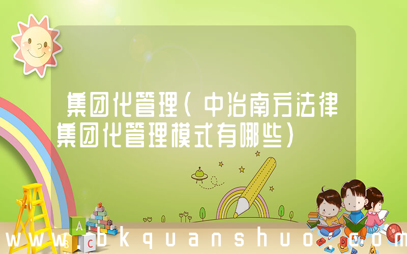 集团化管理(中冶南方法律集团化管理模式有哪些)