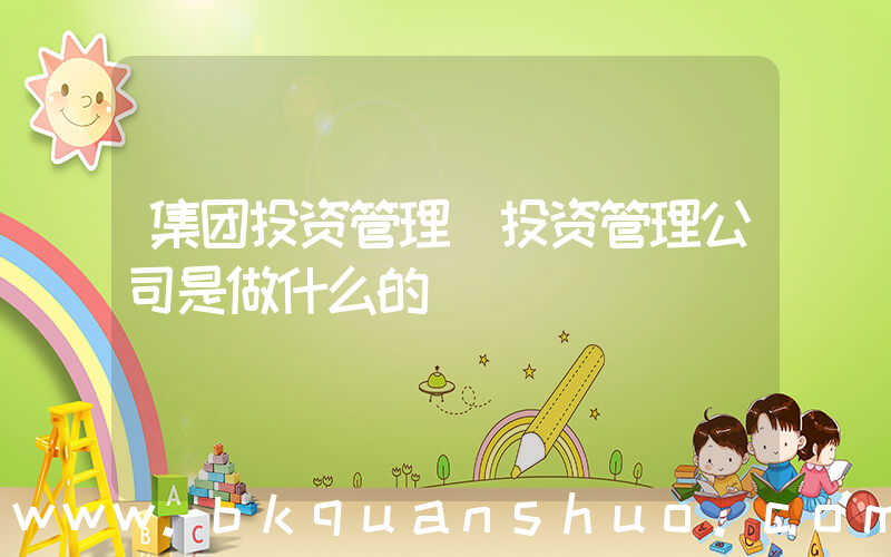 集团投资管理(投资管理公司是做什么的)