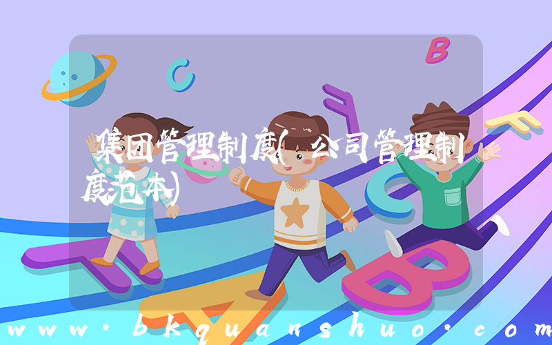 集团管理制度(公司管理制度范本)