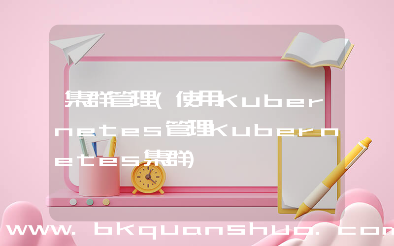 集群管理(使用Kubernetes管理Kubernetes集群)