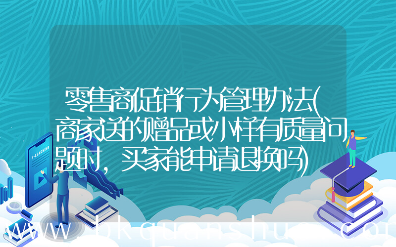 零售商促销行为管理办法(商家送的赠品或小样有质量问题时，买家能申请退换吗)