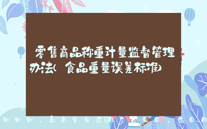 零售商品称重计量监督管理办法(食品重量误差标准)