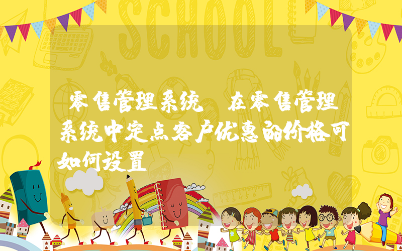 零售管理系统(在零售管理系统中定点客户优惠的价格可如何设置)