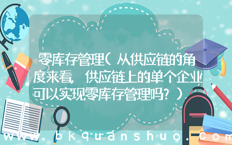 零库存管理(从供应链的角度来看,供应链上的单个企业可以实现零库存管理吗？)