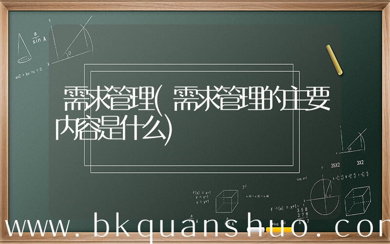 需求管理(需求管理的主要内容是什么)