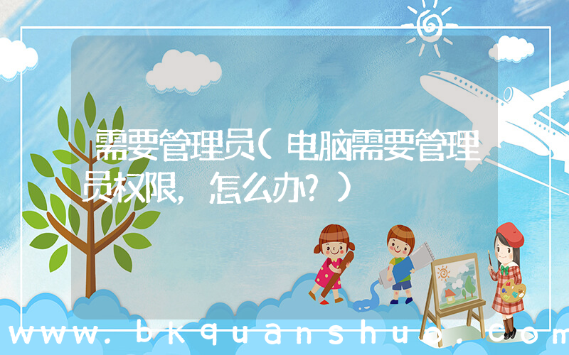 需要管理员(电脑需要管理员权限，怎么办？)