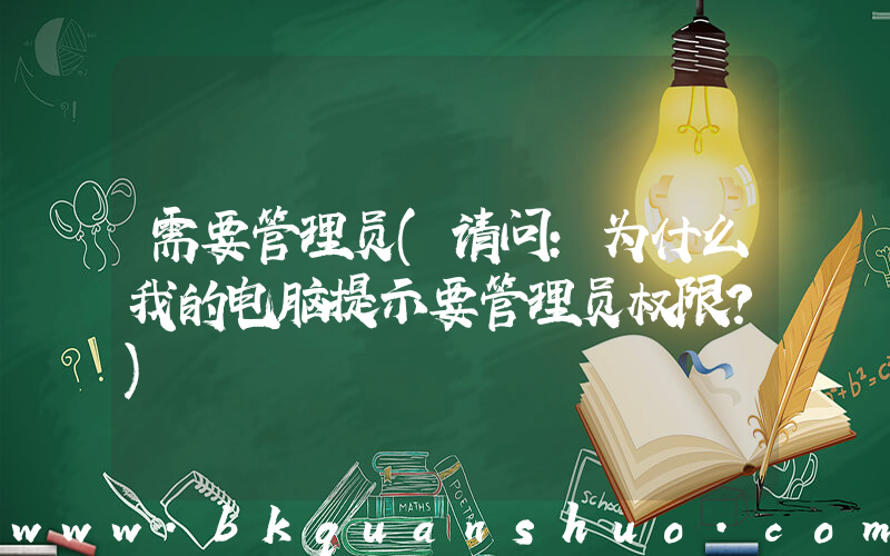 需要管理员(请问：为什么我的电脑提示要管理员权限？)