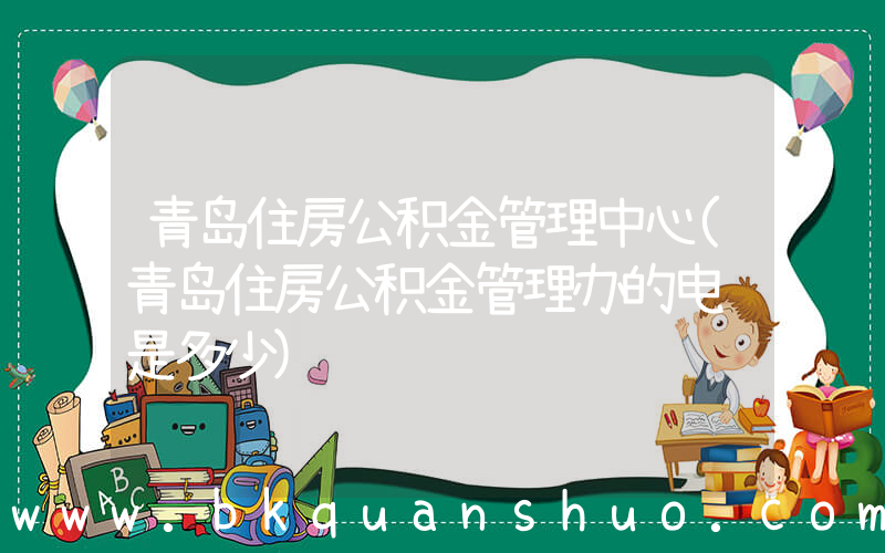 青岛住房公积金管理中心(青岛住房公积金管理办的电话是多少)