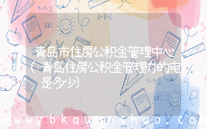 青岛市住房公积金管理中心(青岛住房公积金管理办的电话是多少)