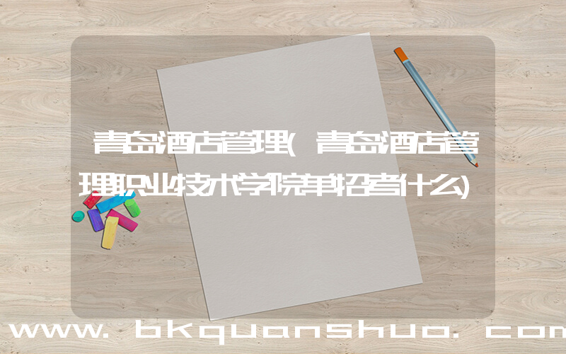 青岛酒店管理(青岛酒店管理职业技术学院单招考什么)