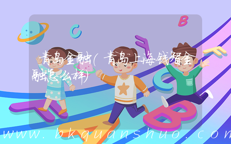 青岛金融(青岛上海钱智金融怎么样)