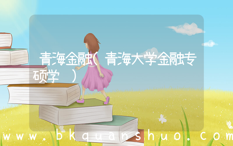 青海金融(青海大学金融专硕学费)