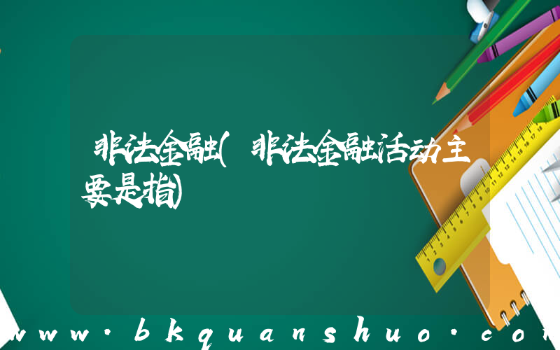 非法金融(非法金融活动主要是指)