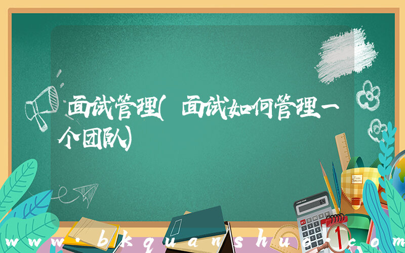 面试管理(面试如何管理一个团队)