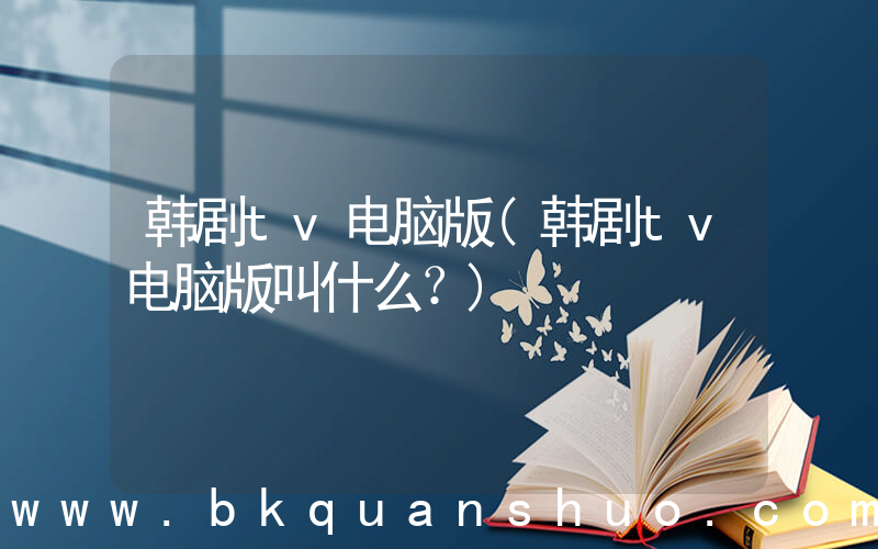 韩剧tv电脑版(韩剧tv电脑版叫什么？)