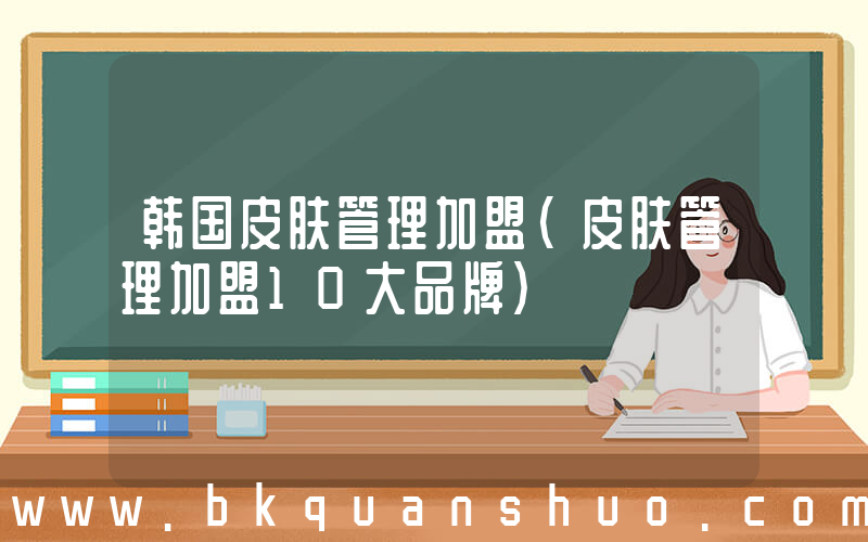 韩国皮肤管理加盟(皮肤管理加盟10大品牌)