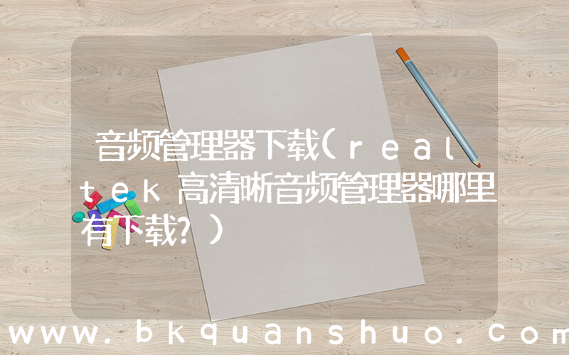 音频管理器下载(realtek高清晰音频管理器哪里有下载？)