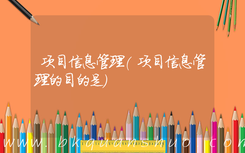 项目信息管理(项目信息管理的目的是)