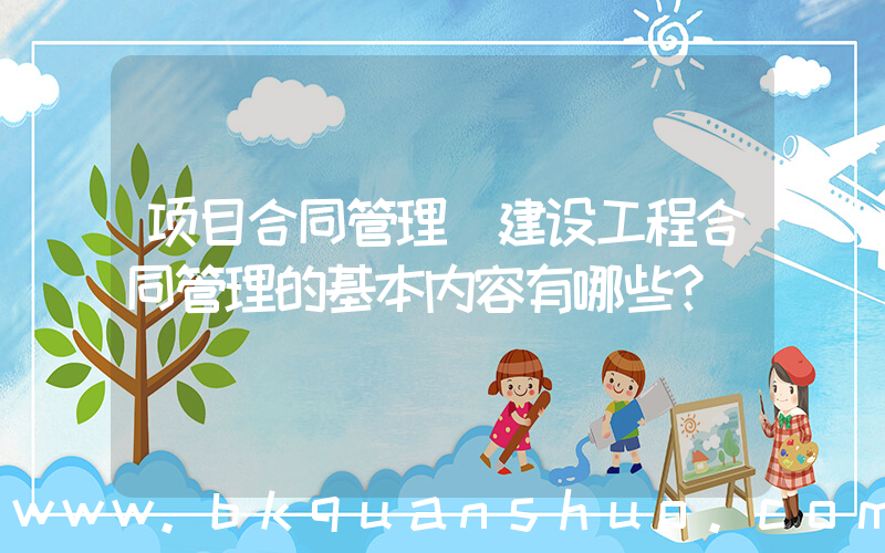 项目合同管理(建设工程合同管理的基本内容有哪些？)